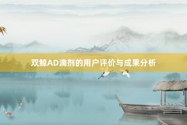 双鲸AD滴剂的用户评价与成果分析