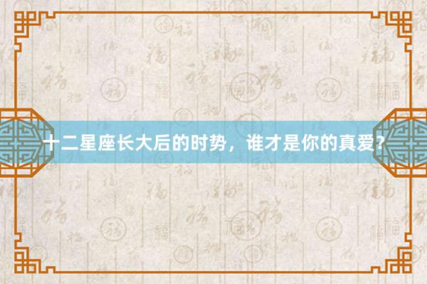 十二星座长大后的时势，谁才是你的真爱？