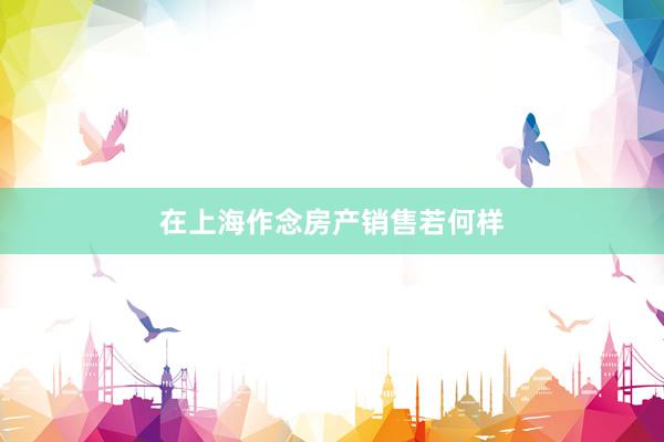 在上海作念房产销售若何样