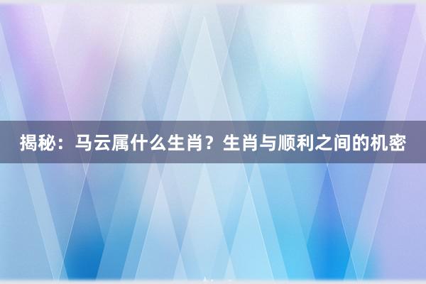 揭秘：马云属什么生肖？生肖与顺利之间的机密