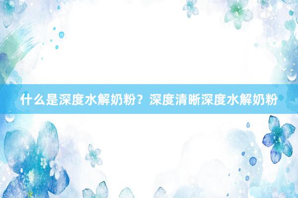 什么是深度水解奶粉？深度清晰深度水解奶粉
