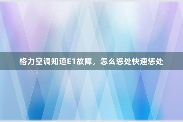 格力空调知道E1故障，怎么惩处快速惩处