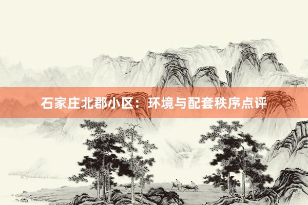 石家庄北郡小区：环境与配套秩序点评