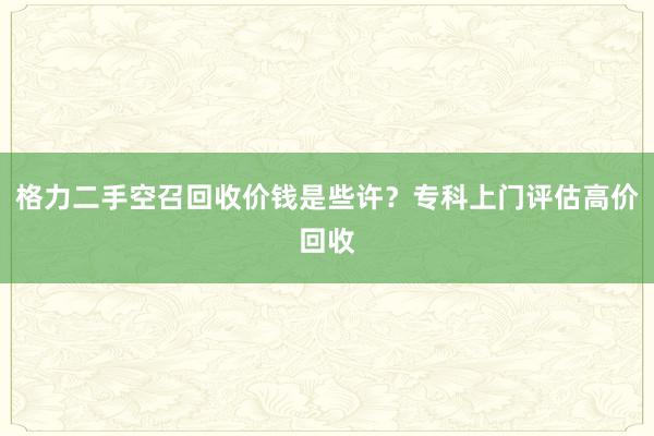 格力二手空召回收价钱是些许？专科上门评估高价回收