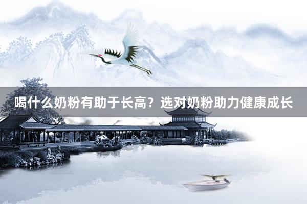 喝什么奶粉有助于长高？选对奶粉助力健康成长