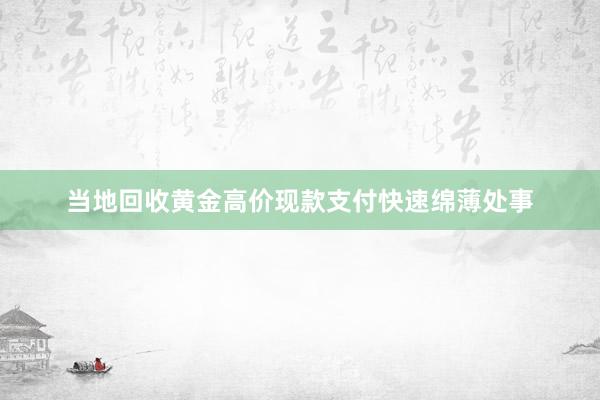 当地回收黄金高价现款支付快速绵薄处事