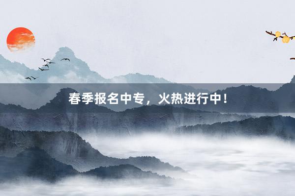 春季报名中专，火热进行中！