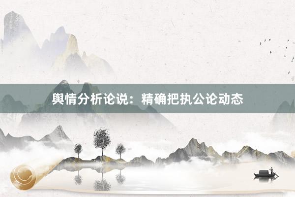 舆情分析论说：精确把执公论动态
